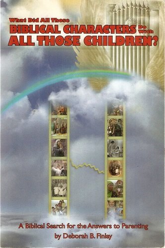 What Did All Those Bibilcal Characters Do with All Those Children? - A Biblical Search for the Answers to Parenting