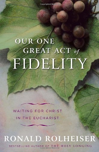 Our One Great Act of Fidelity: Waiting for Christ in the Eucharist by Ronald Rolheiser (Jun 14 2011)