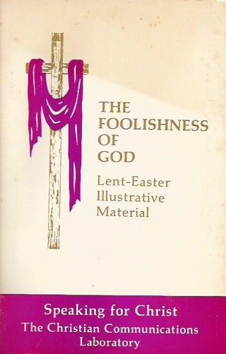 The Foolishness of God: Lent-Easter Illustrative Material (Speaking for Christ - The Christian Communications Laboratory)
